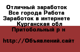 Отличный заработок - Все города Работа » Заработок в интернете   . Курганская обл.,Притобольный р-н